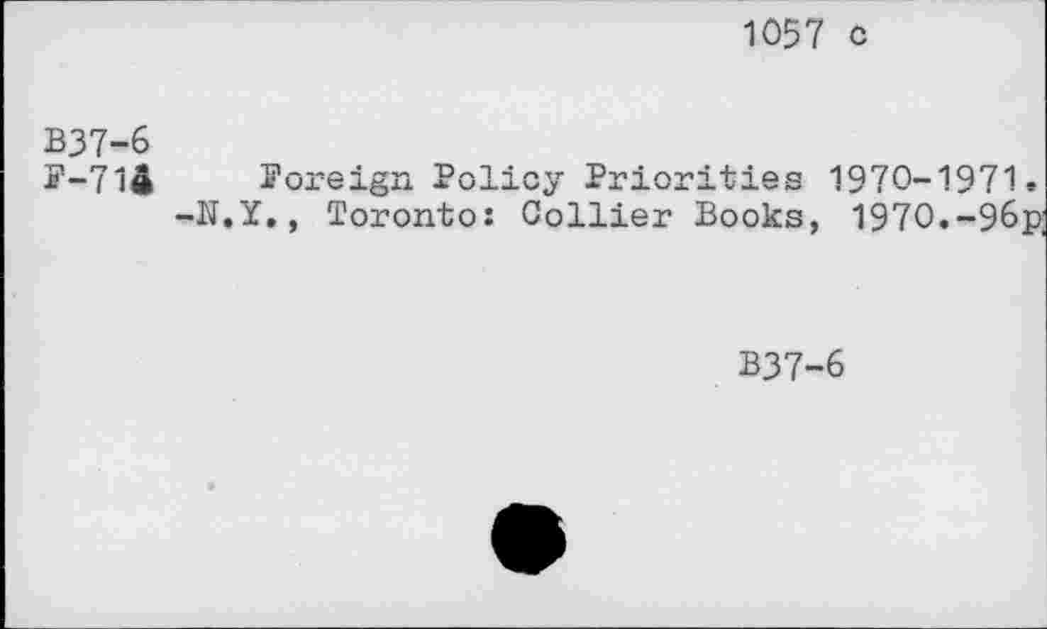 ﻿1057 c
B37-6
F-714 foreign Policy Priorities 1970-1971.
-N.Y., Toronto: Collier Books, 1970.-9&p;
B37-6